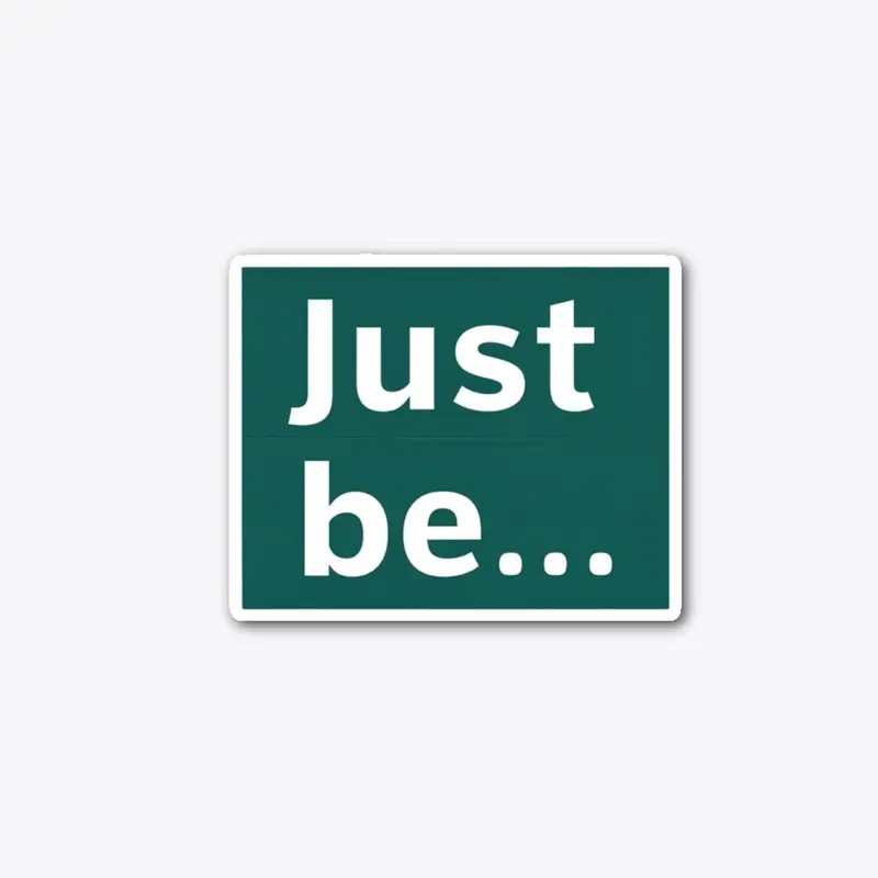 "Just Be..."